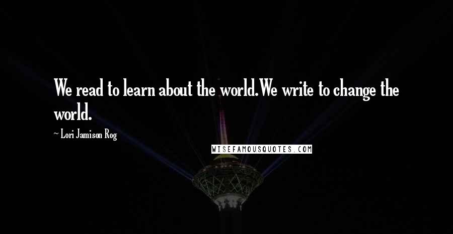 Lori Jamison Rog Quotes: We read to learn about the world.We write to change the world.