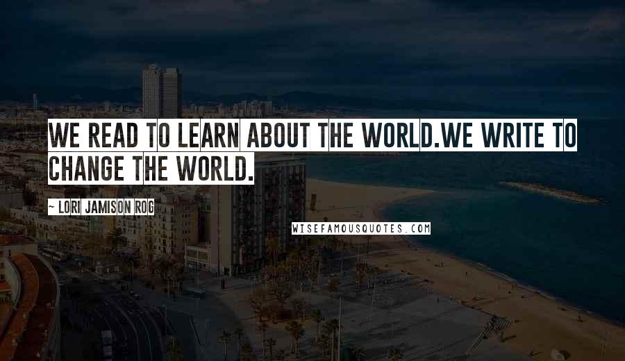 Lori Jamison Rog Quotes: We read to learn about the world.We write to change the world.