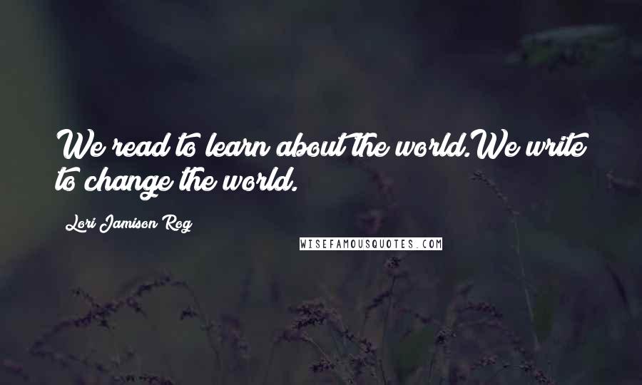 Lori Jamison Rog Quotes: We read to learn about the world.We write to change the world.