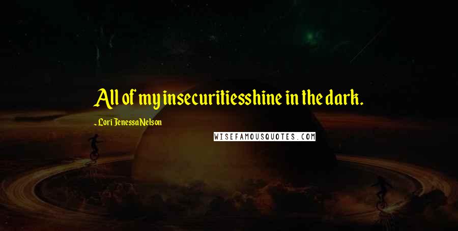 Lori Jenessa Nelson Quotes: All of my insecuritiesshine in the dark.
