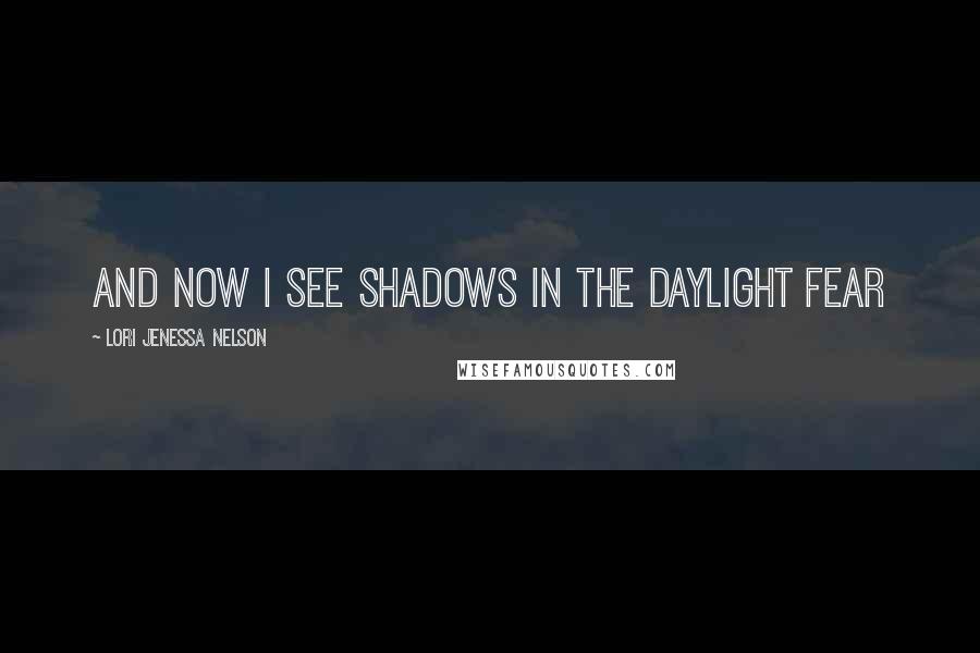 Lori Jenessa Nelson Quotes: and now I see shadows in the daylight fear