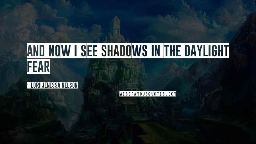 Lori Jenessa Nelson Quotes: and now I see shadows in the daylight fear