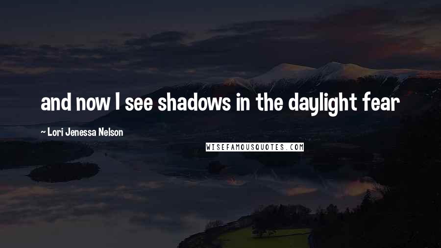 Lori Jenessa Nelson Quotes: and now I see shadows in the daylight fear