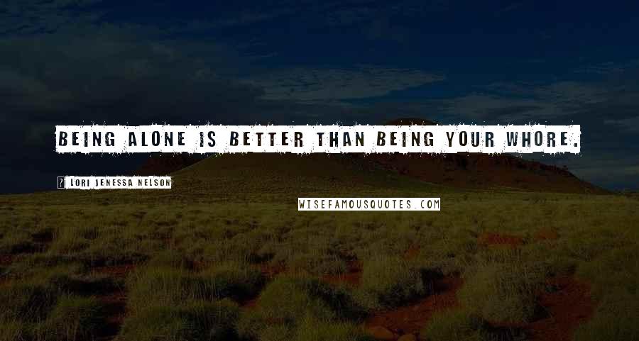 Lori Jenessa Nelson Quotes: Being alone is better than being your whore.