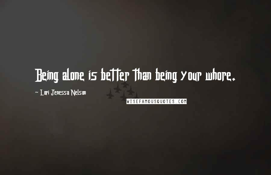 Lori Jenessa Nelson Quotes: Being alone is better than being your whore.