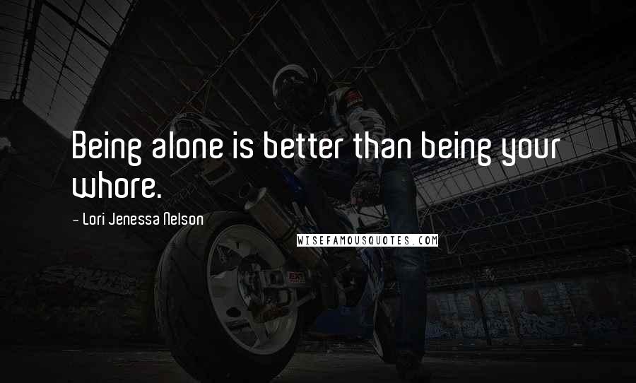 Lori Jenessa Nelson Quotes: Being alone is better than being your whore.