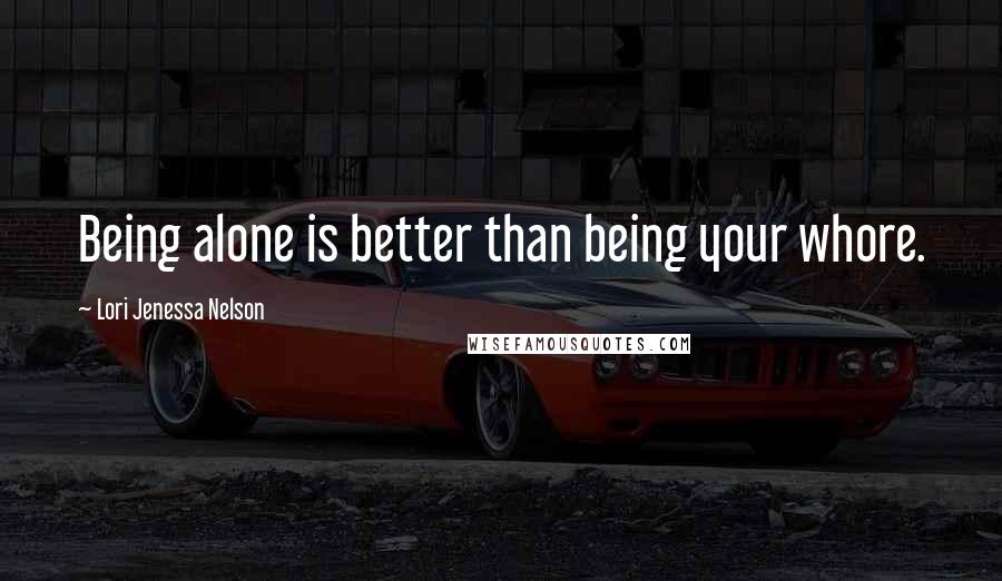 Lori Jenessa Nelson Quotes: Being alone is better than being your whore.