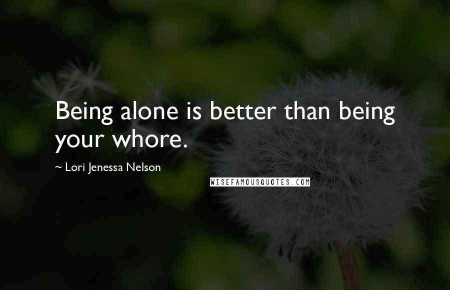 Lori Jenessa Nelson Quotes: Being alone is better than being your whore.