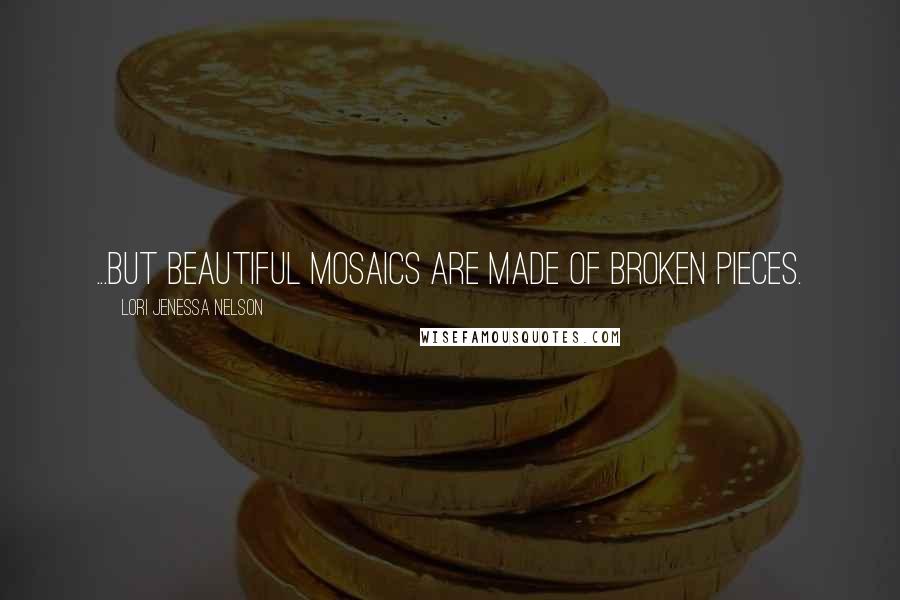 Lori Jenessa Nelson Quotes: ...but beautiful mosaics are made of broken pieces.