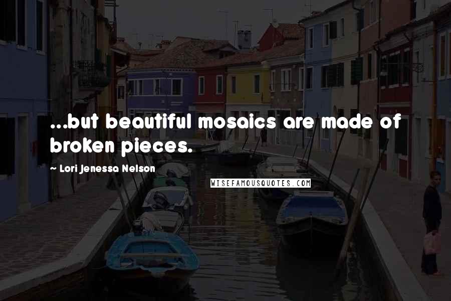 Lori Jenessa Nelson Quotes: ...but beautiful mosaics are made of broken pieces.