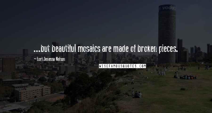 Lori Jenessa Nelson Quotes: ...but beautiful mosaics are made of broken pieces.