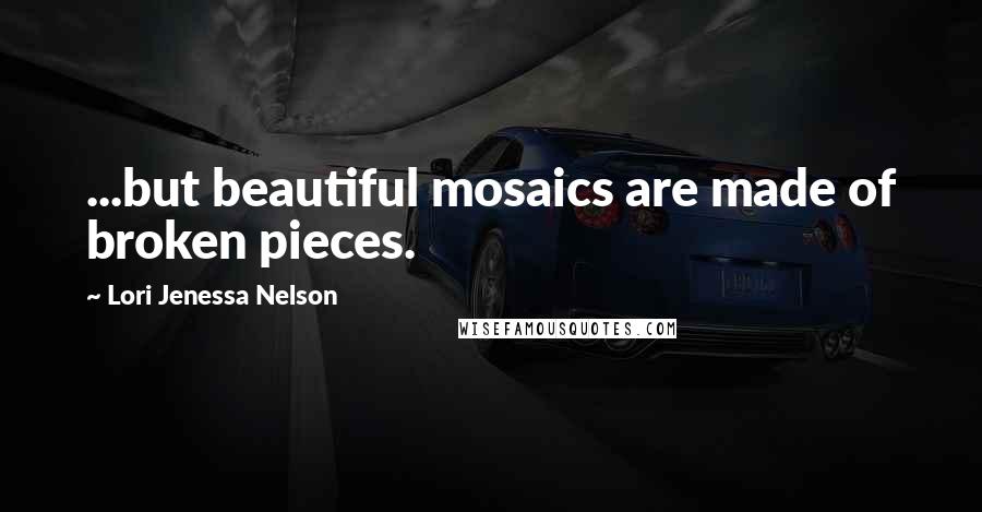 Lori Jenessa Nelson Quotes: ...but beautiful mosaics are made of broken pieces.