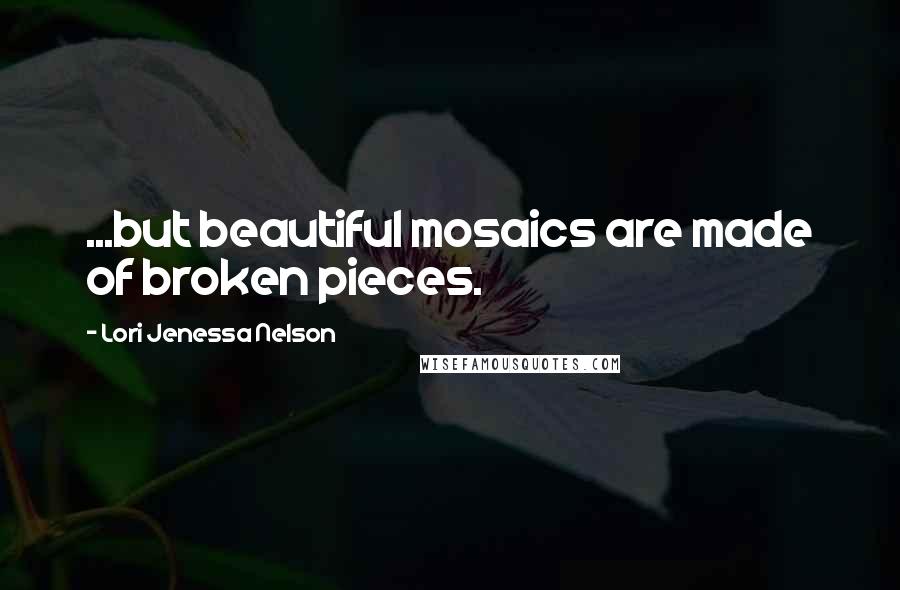 Lori Jenessa Nelson Quotes: ...but beautiful mosaics are made of broken pieces.