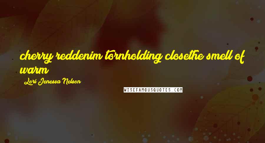 Lori Jenessa Nelson Quotes: cherry reddenim tornholding closethe smell of warm