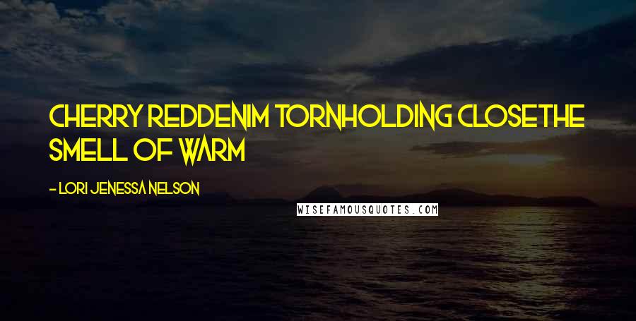 Lori Jenessa Nelson Quotes: cherry reddenim tornholding closethe smell of warm