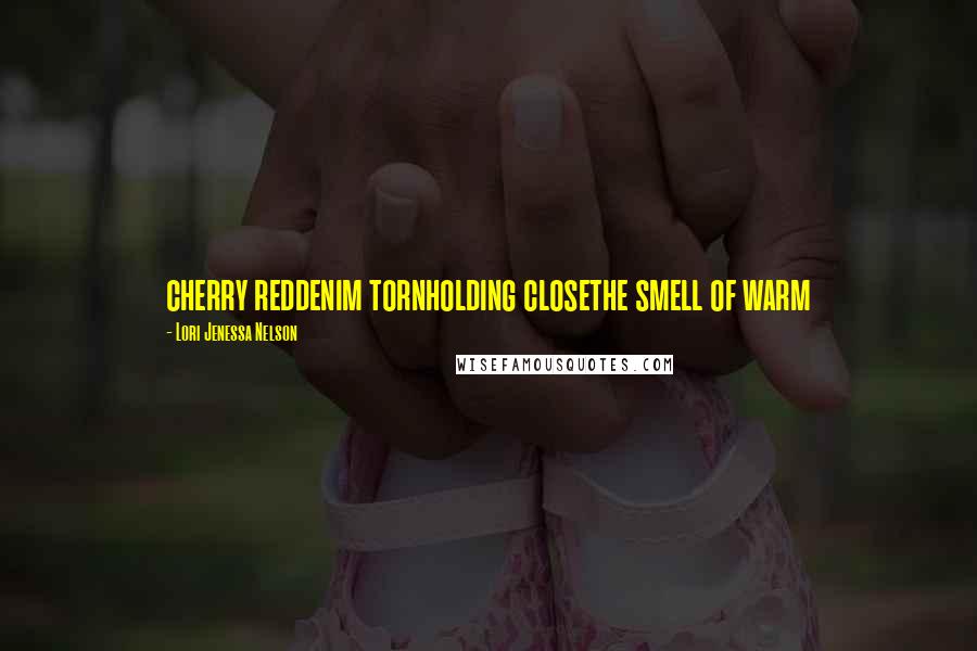 Lori Jenessa Nelson Quotes: cherry reddenim tornholding closethe smell of warm