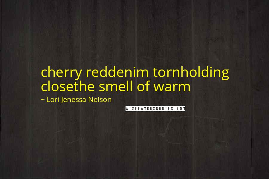 Lori Jenessa Nelson Quotes: cherry reddenim tornholding closethe smell of warm