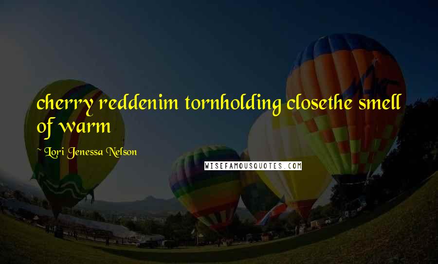 Lori Jenessa Nelson Quotes: cherry reddenim tornholding closethe smell of warm