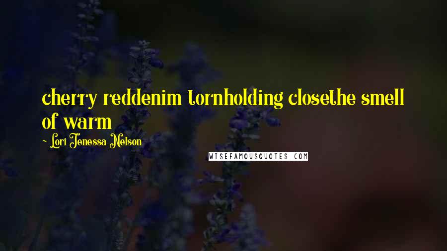 Lori Jenessa Nelson Quotes: cherry reddenim tornholding closethe smell of warm