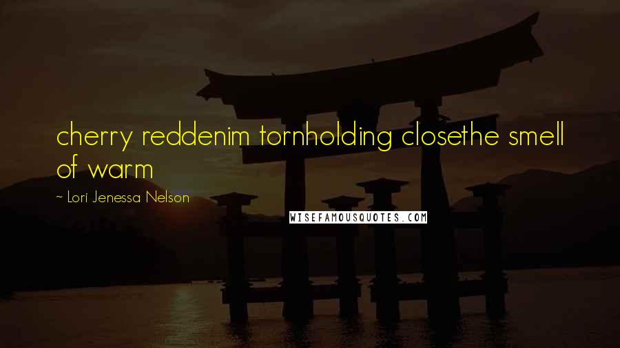 Lori Jenessa Nelson Quotes: cherry reddenim tornholding closethe smell of warm