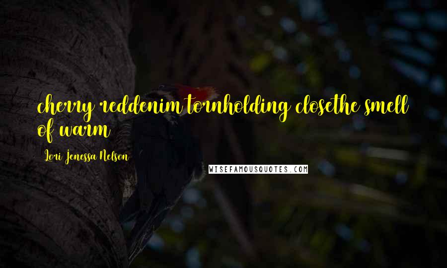 Lori Jenessa Nelson Quotes: cherry reddenim tornholding closethe smell of warm