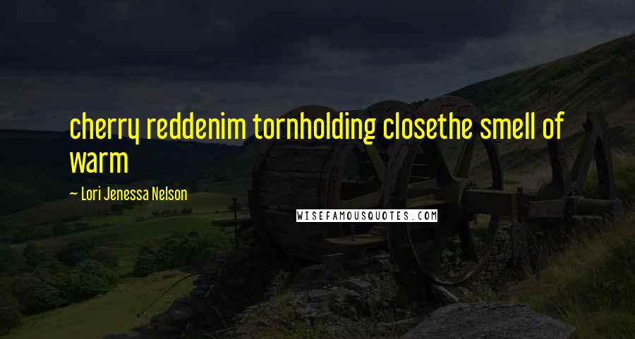 Lori Jenessa Nelson Quotes: cherry reddenim tornholding closethe smell of warm