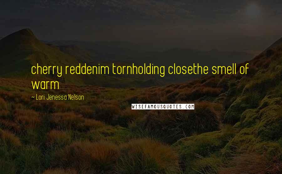 Lori Jenessa Nelson Quotes: cherry reddenim tornholding closethe smell of warm