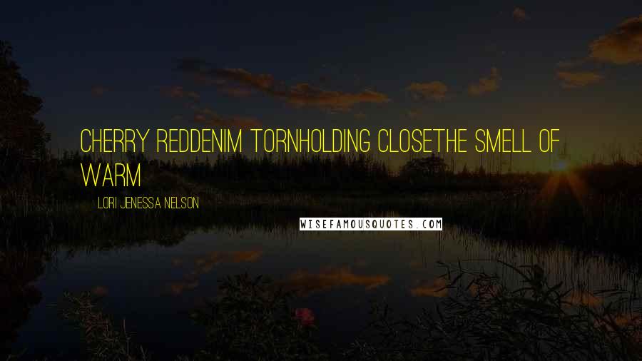 Lori Jenessa Nelson Quotes: cherry reddenim tornholding closethe smell of warm