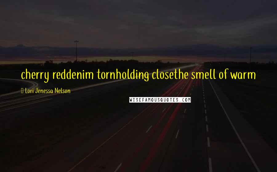 Lori Jenessa Nelson Quotes: cherry reddenim tornholding closethe smell of warm