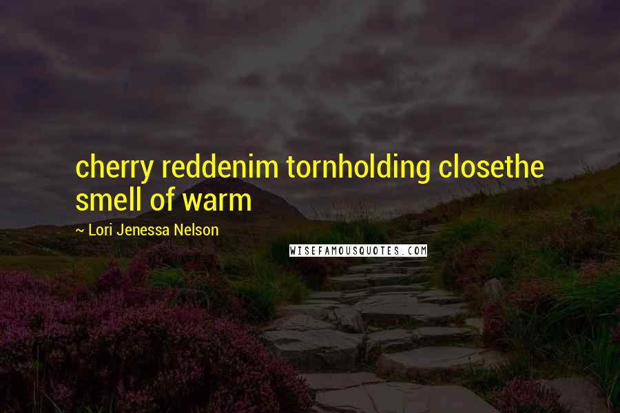 Lori Jenessa Nelson Quotes: cherry reddenim tornholding closethe smell of warm