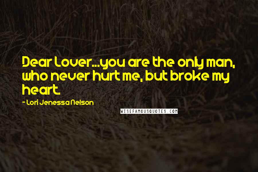 Lori Jenessa Nelson Quotes: Dear Lover...you are the only man, who never hurt me, but broke my heart.
