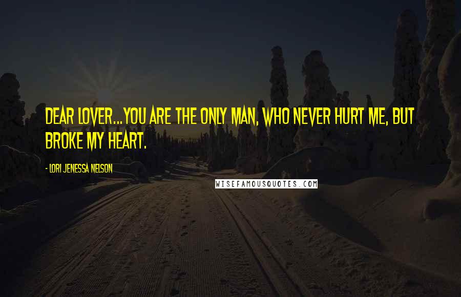 Lori Jenessa Nelson Quotes: Dear Lover...you are the only man, who never hurt me, but broke my heart.