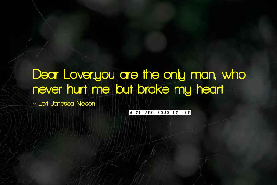 Lori Jenessa Nelson Quotes: Dear Lover...you are the only man, who never hurt me, but broke my heart.