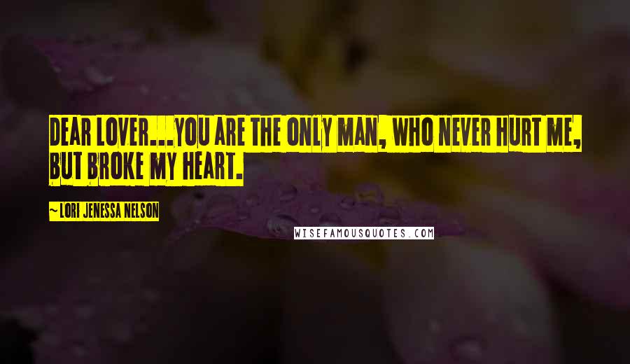 Lori Jenessa Nelson Quotes: Dear Lover...you are the only man, who never hurt me, but broke my heart.