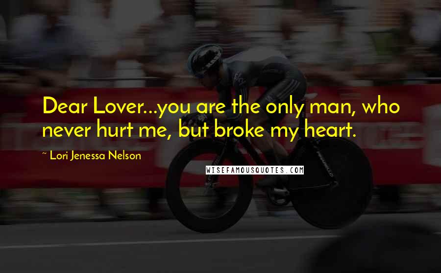 Lori Jenessa Nelson Quotes: Dear Lover...you are the only man, who never hurt me, but broke my heart.