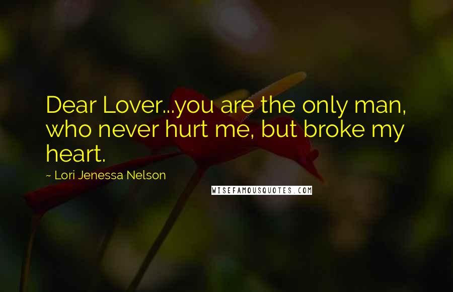 Lori Jenessa Nelson Quotes: Dear Lover...you are the only man, who never hurt me, but broke my heart.