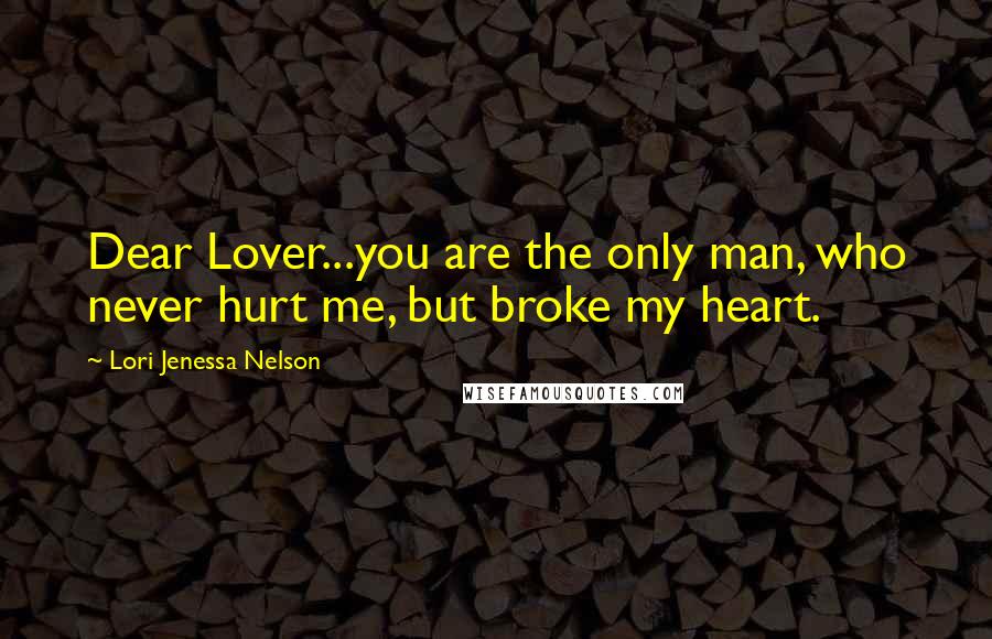 Lori Jenessa Nelson Quotes: Dear Lover...you are the only man, who never hurt me, but broke my heart.