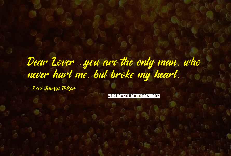 Lori Jenessa Nelson Quotes: Dear Lover...you are the only man, who never hurt me, but broke my heart.