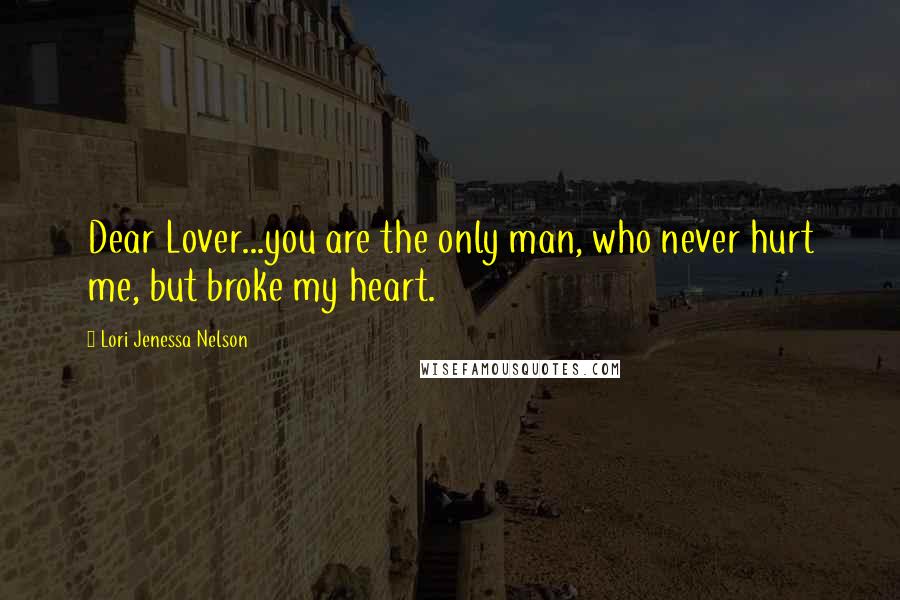 Lori Jenessa Nelson Quotes: Dear Lover...you are the only man, who never hurt me, but broke my heart.