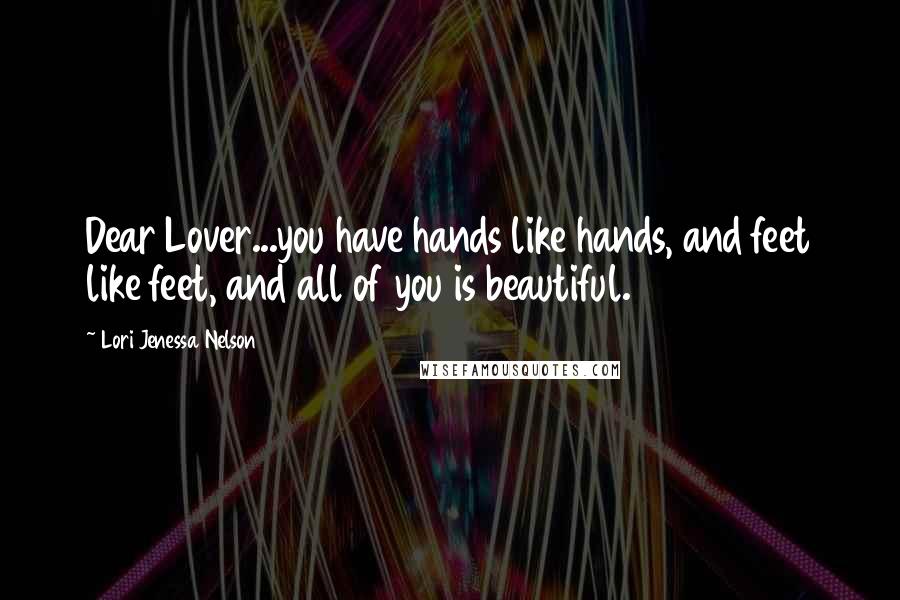 Lori Jenessa Nelson Quotes: Dear Lover...you have hands like hands, and feet like feet, and all of you is beautiful.