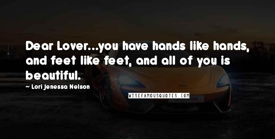 Lori Jenessa Nelson Quotes: Dear Lover...you have hands like hands, and feet like feet, and all of you is beautiful.