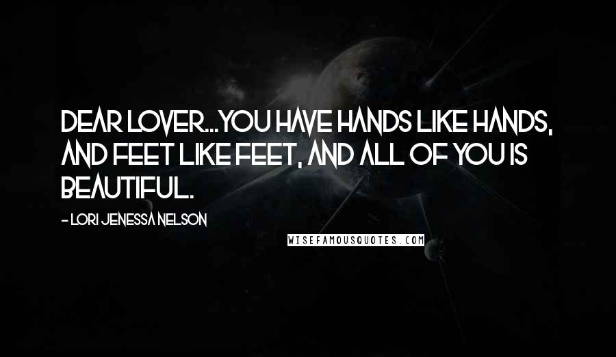 Lori Jenessa Nelson Quotes: Dear Lover...you have hands like hands, and feet like feet, and all of you is beautiful.