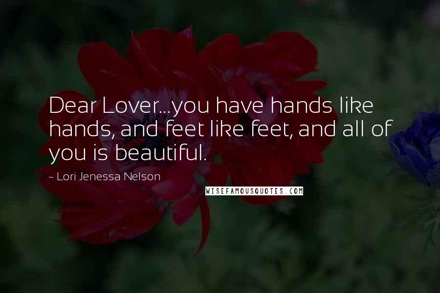 Lori Jenessa Nelson Quotes: Dear Lover...you have hands like hands, and feet like feet, and all of you is beautiful.