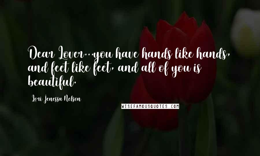 Lori Jenessa Nelson Quotes: Dear Lover...you have hands like hands, and feet like feet, and all of you is beautiful.