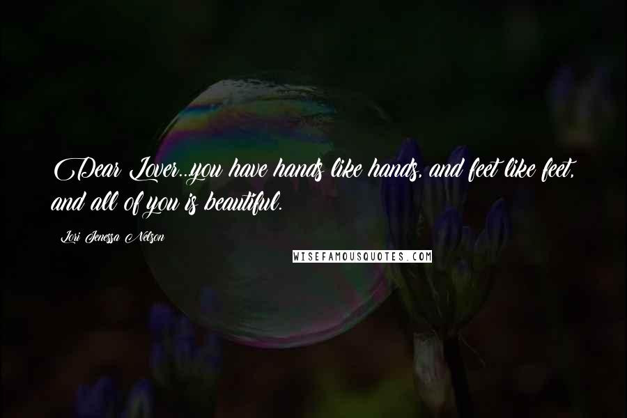 Lori Jenessa Nelson Quotes: Dear Lover...you have hands like hands, and feet like feet, and all of you is beautiful.