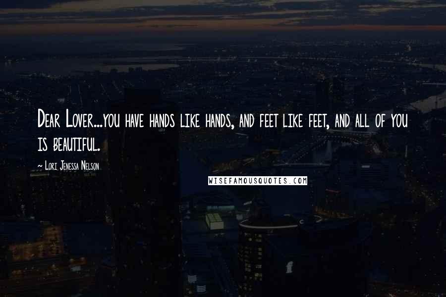 Lori Jenessa Nelson Quotes: Dear Lover...you have hands like hands, and feet like feet, and all of you is beautiful.