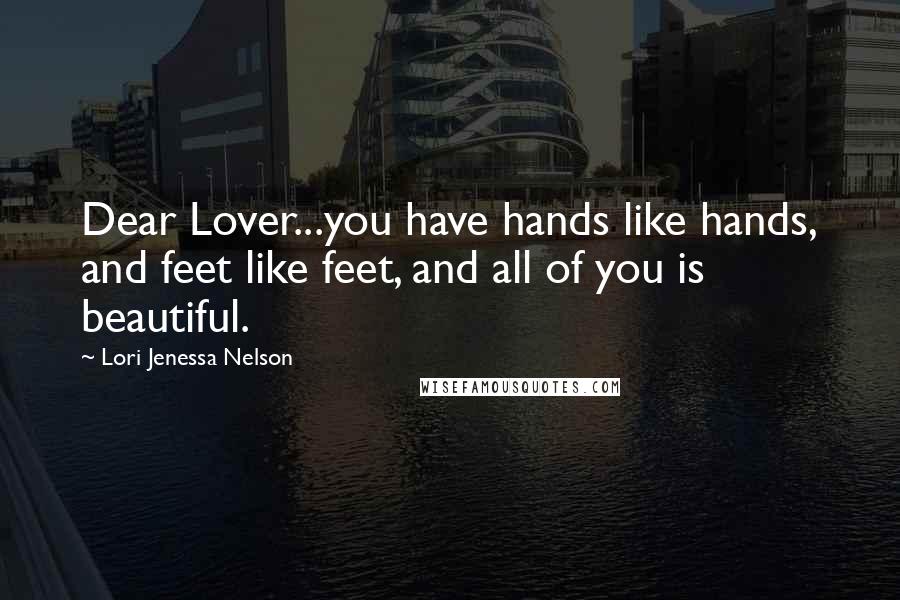 Lori Jenessa Nelson Quotes: Dear Lover...you have hands like hands, and feet like feet, and all of you is beautiful.