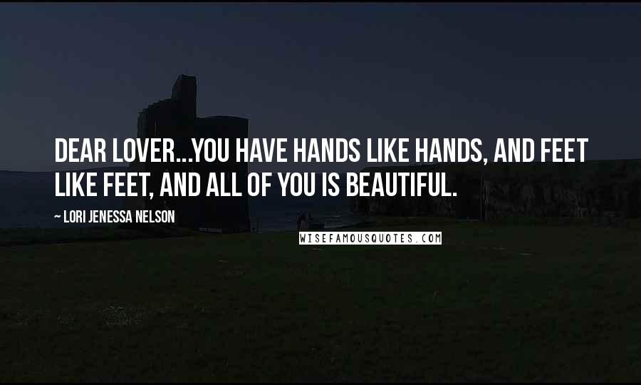 Lori Jenessa Nelson Quotes: Dear Lover...you have hands like hands, and feet like feet, and all of you is beautiful.