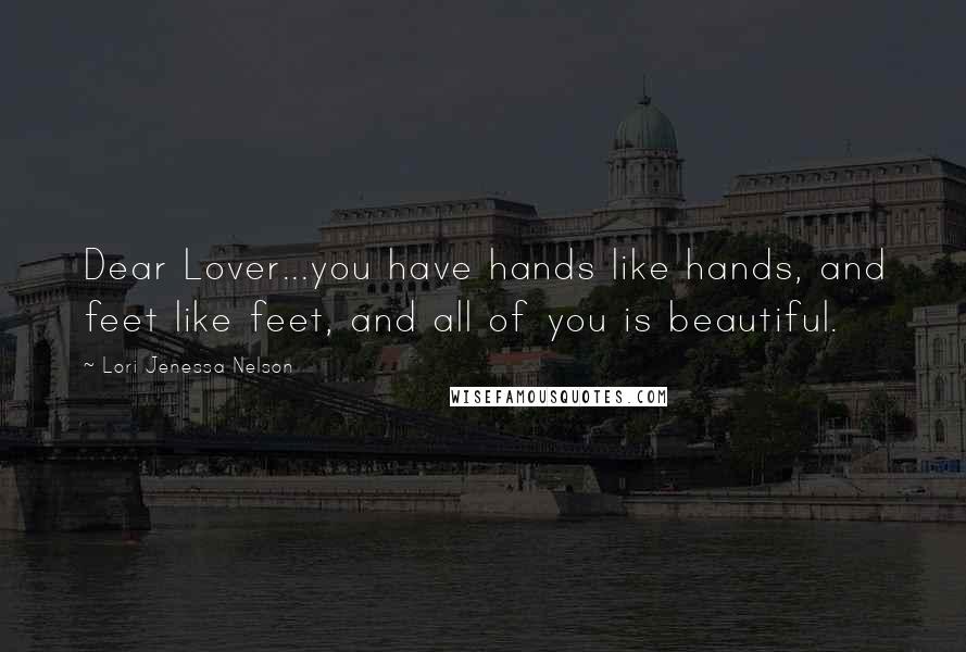 Lori Jenessa Nelson Quotes: Dear Lover...you have hands like hands, and feet like feet, and all of you is beautiful.