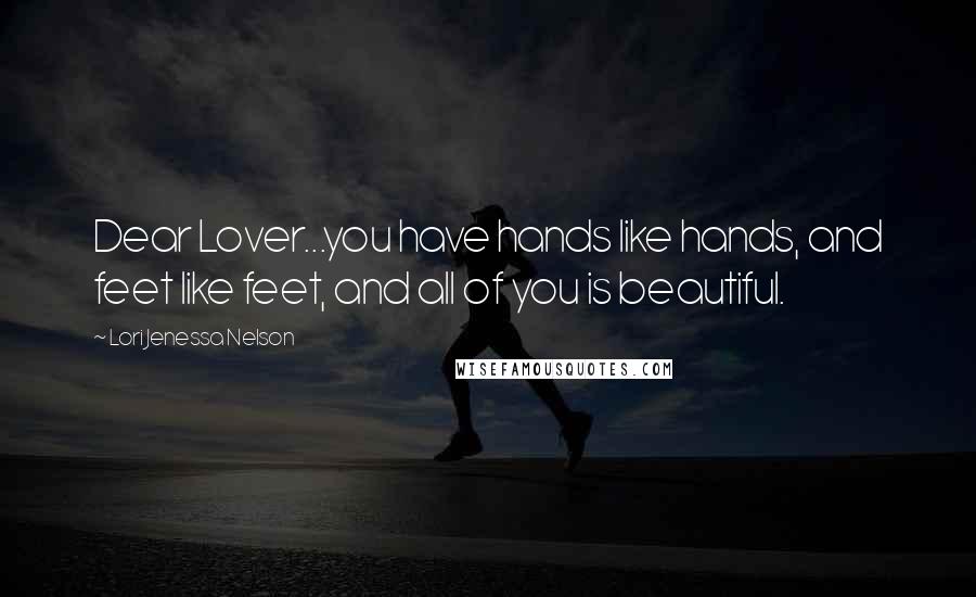 Lori Jenessa Nelson Quotes: Dear Lover...you have hands like hands, and feet like feet, and all of you is beautiful.